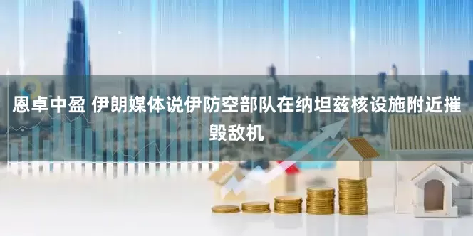 恩卓中盈 伊朗媒体说伊防空部队在纳坦兹核设施附近摧毁敌机