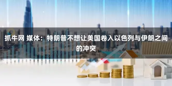 抓牛网 媒体：特朗普不想让美国卷入以色列与伊朗之间的冲突