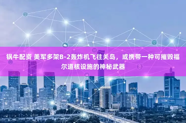 锅牛配资 美军多架B-2轰炸机飞往关岛，或携带一种可摧毁福尔道核设施的神秘武器