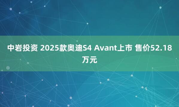 中岩投资 2025款奥迪S4 Avant上市 售价52.18万元