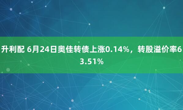 升利配 6月24日奥佳转债上涨0.14%，转股溢价率63.51%
