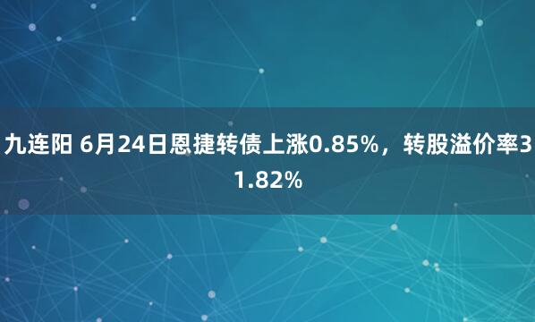九连阳 6月24日恩捷转债上涨0.85%，转股溢价率31.82%