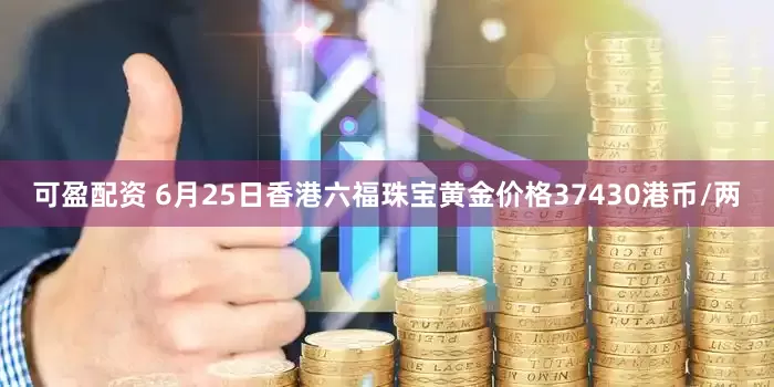 可盈配资 6月25日香港六福珠宝黄金价格37430港币/两