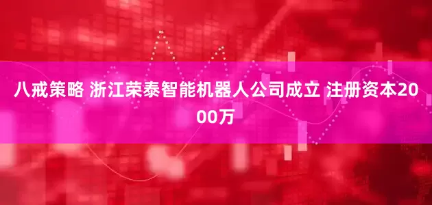 八戒策略 浙江荣泰智能机器人公司成立 注册资本2000万