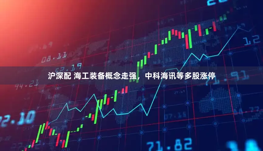 沪深配 海工装备概念走强，中科海讯等多股涨停