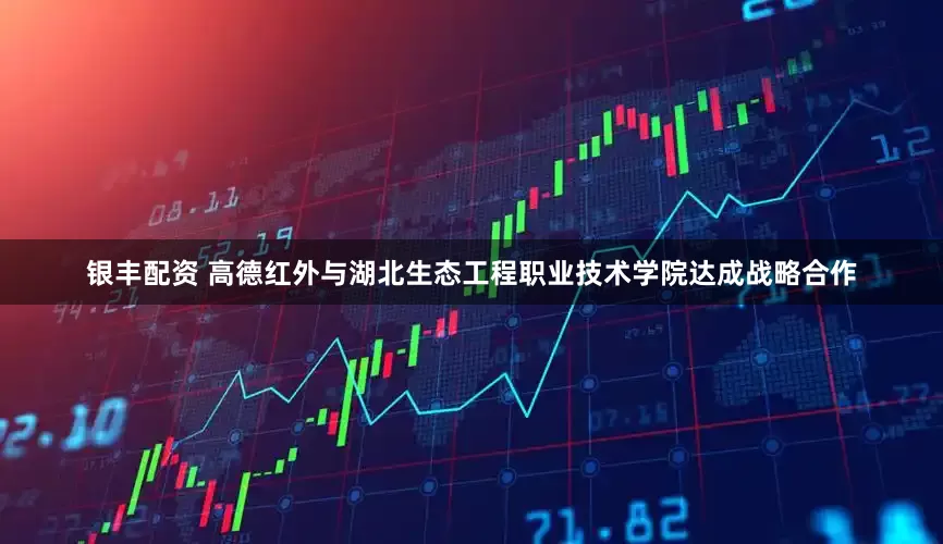 银丰配资 高德红外与湖北生态工程职业技术学院达成战略合作