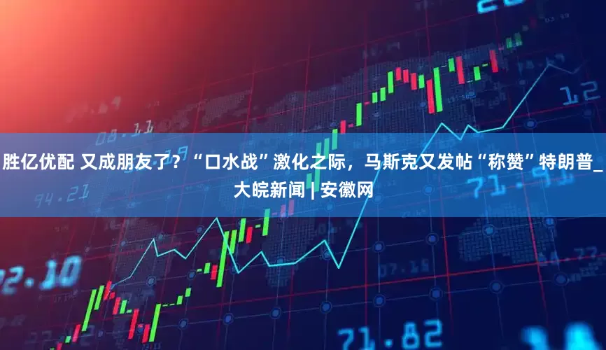 胜亿优配 又成朋友了？“口水战”激化之际，马斯克又发帖“称赞”特朗普_大皖新闻 | 安徽网