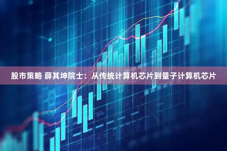 股市策略 薛其坤院士：从传统计算机芯片到量子计算机芯片