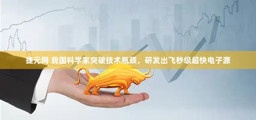 捷元网 我国科学家突破技术瓶颈，研发出飞秒级超快电子源