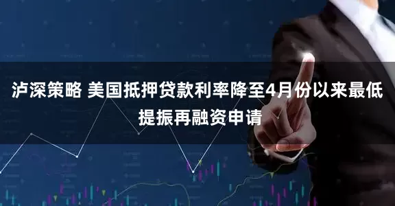 泸深策略 美国抵押贷款利率降至4月份以来最低 提振再融资申请