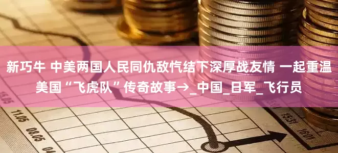 新巧牛 中美两国人民同仇敌忾结下深厚战友情 一起重温美国“飞虎队”传奇故事→_中国_日军_飞行员