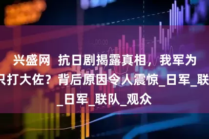 兴盛网  抗日剧揭露真相，我军为何拼死只打大佐？背后原因令人震惊_日军_联队_观众