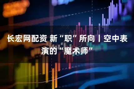 长宏网配资 新“职”所向丨空中表演的“魔术师”
