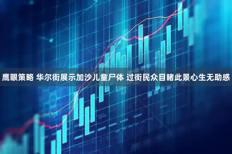 鹰眼策略 华尔街展示加沙儿童尸体 过街民众目睹此景心生无助感