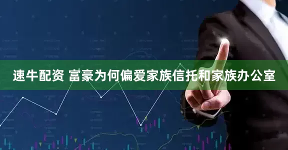 速牛配资 富豪为何偏爱家族信托和家族办公室