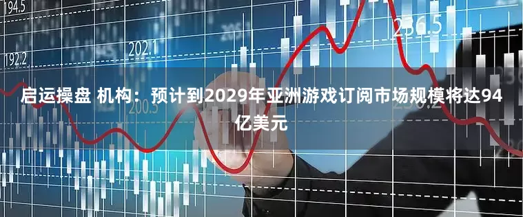 启运操盘 机构：预计到2029年亚洲游戏订阅市场规模将达94亿美元