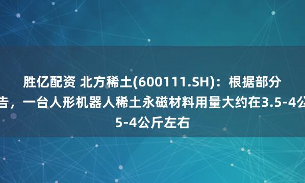 胜亿配资 北方稀土(600111.SH)：根据部分公开报告，一台人形机器人稀土永磁材料用量大约在3.5-4公斤左右