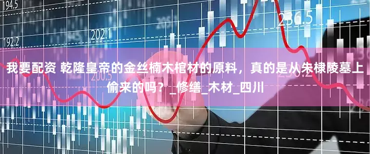 我要配资 乾隆皇帝的金丝楠木棺材的原料，真的是从朱棣陵墓上偷来的吗？_修缮_木材_四川