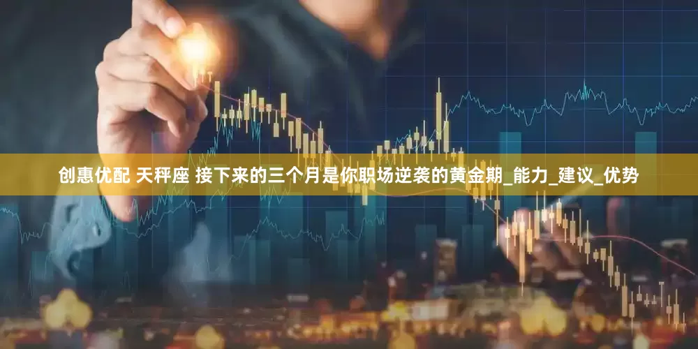创惠优配 天秤座 接下来的三个月是你职场逆袭的黄金期_能力_建议_优势