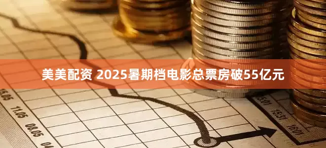 美美配资 2025暑期档电影总票房破55亿元