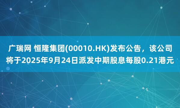 广瑞网 恒隆集团(00010.HK)发布公告，该公司将于2025年9月24日派发中期股息每股0.21港元