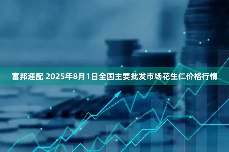 富邦速配 2025年8月1日全国主要批发市场花生仁价格行情