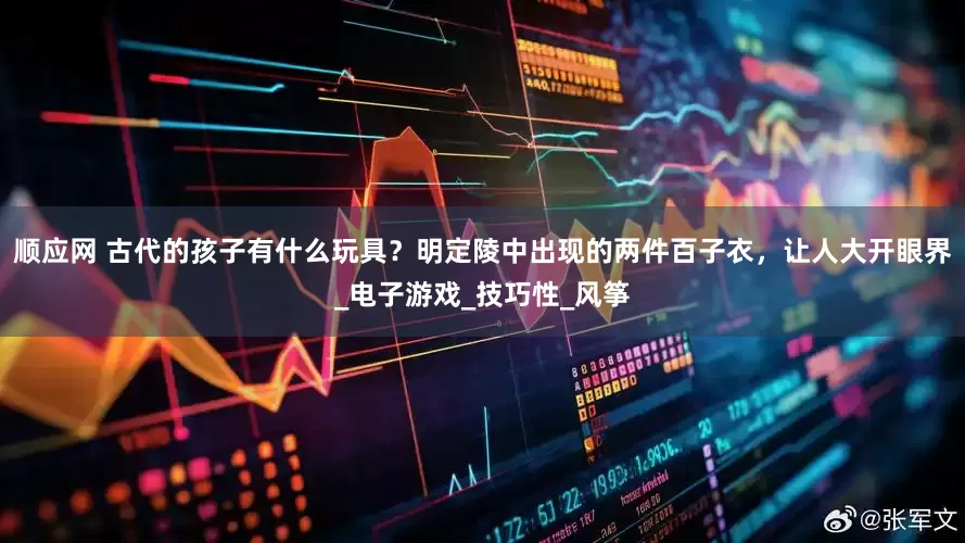 顺应网 古代的孩子有什么玩具？明定陵中出现的两件百子衣，让人大开眼界_电子游戏_技巧性_风筝