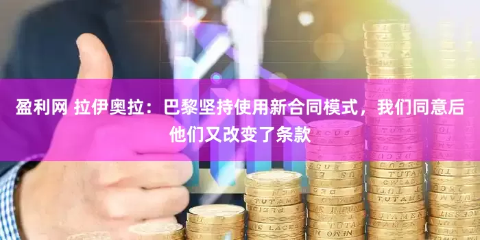 盈利网 拉伊奥拉：巴黎坚持使用新合同模式，我们同意后他们又改变了条款
