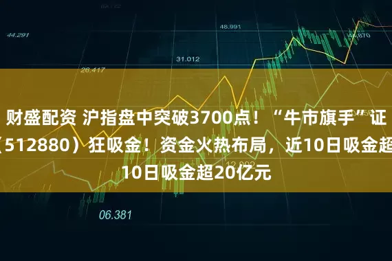 财盛配资 沪指盘中突破3700点！“牛市旗手”证券ETF（512880）狂吸金！资金火热布局，近10日吸金超20亿元