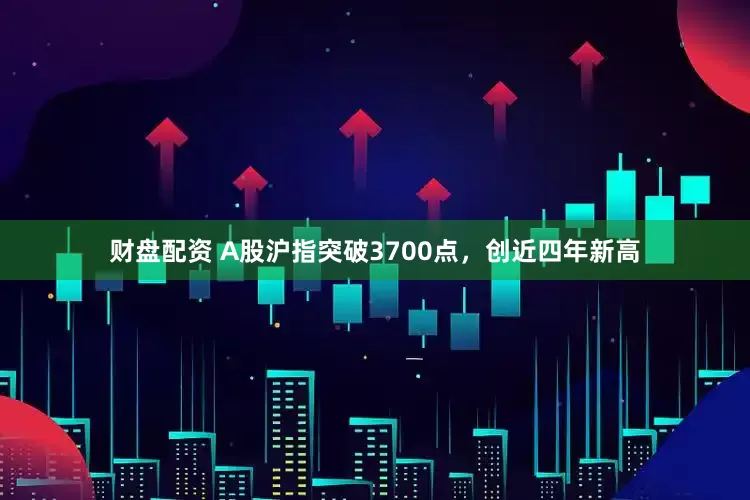 财盘配资 A股沪指突破3700点，创近四年新高