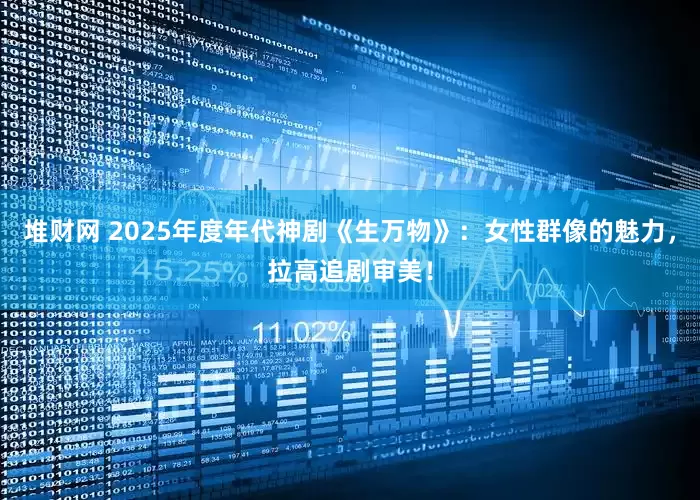 堆财网 2025年度年代神剧《生万物》：女性群像的魅力，拉高追剧审美！