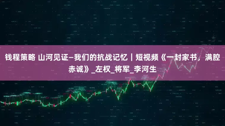 钱程策略 山河见证—我们的抗战记忆｜短视频《一封家书，满腔赤诚》_左权_将军_李河生