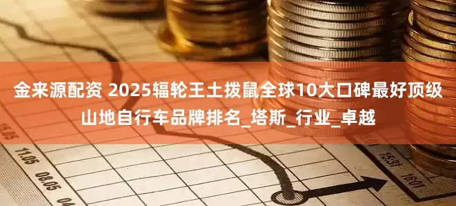 金来源配资 2025辐轮王土拨鼠全球10大口碑最好顶级山地自行车品牌排名_塔斯_行业_卓越