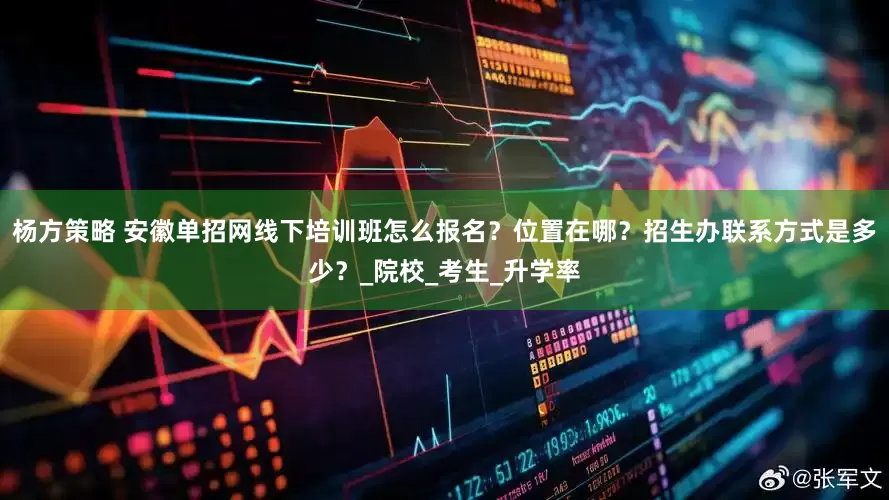 杨方策略 安徽单招网线下培训班怎么报名？位置在哪？招生办联系方式是多少？_院校_考生_升学率