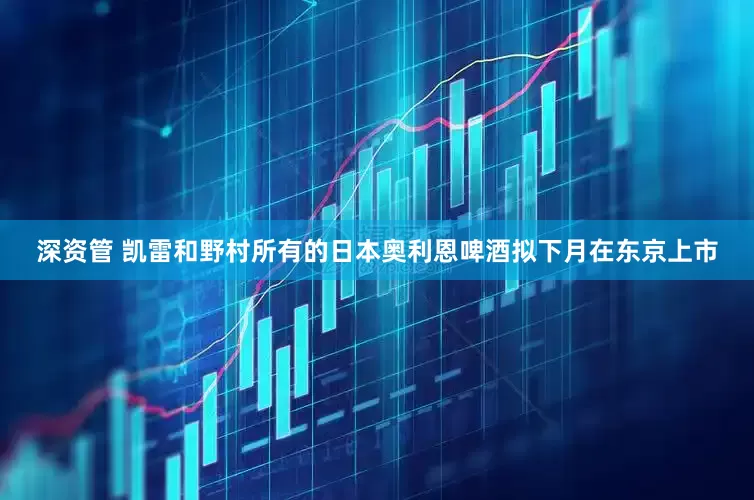 深资管 凯雷和野村所有的日本奥利恩啤酒拟下月在东京上市