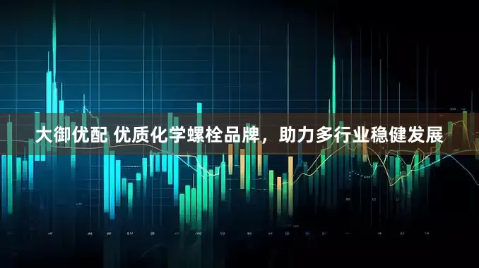 大御优配 优质化学螺栓品牌，助力多行业稳健发展