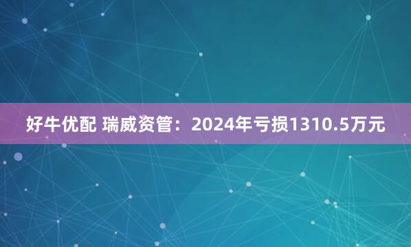 好牛优配 瑞威资管：2024年亏损1310.5万元