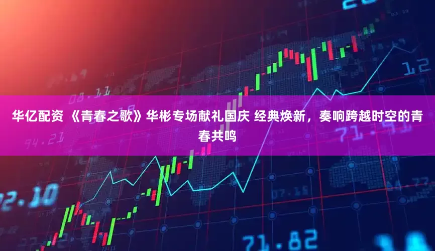 华亿配资 《青春之歌》华彬专场献礼国庆 经典焕新，奏响跨越时空的青春共鸣
