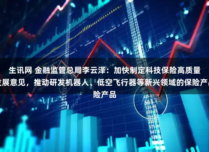 生讯网 金融监管总局李云泽：加快制定科技保险高质量发展意见，推动研发机器人、低空飞行器等新兴领域的保险产品
