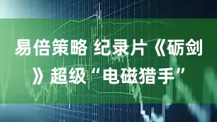 易倍策略 纪录片《砺剑》超级“电磁猎手”