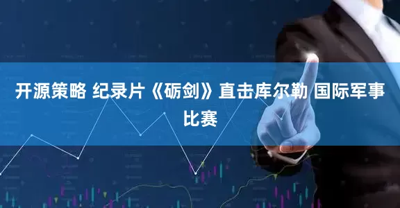 开源策略 纪录片《砺剑》直击库尔勒 国际军事比赛