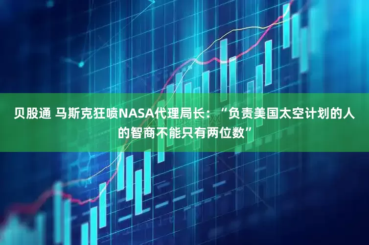 贝股通 马斯克狂喷NASA代理局长：“负责美国太空计划的人的智商不能只有两位数”