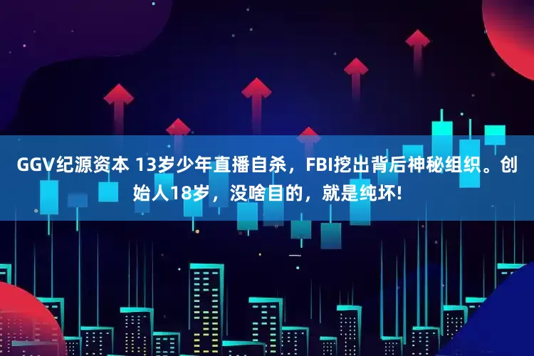 GGV纪源资本 13岁少年直播自杀，FBI挖出背后神秘组织。创始人18岁，没啥目的，就是纯坏!