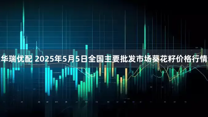 华瑞优配 2025年5月5日全国主要批发市场葵花籽价格行情