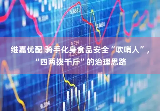 维嘉优配 骑手化身食品安全“吹哨人”，“四两拨千斤”的治理思路