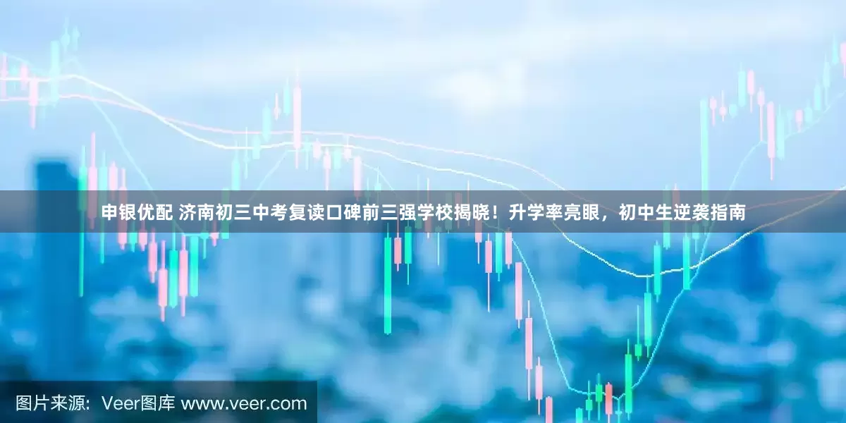 申银优配 济南初三中考复读口碑前三强学校揭晓！升学率亮眼，初中生逆袭指南