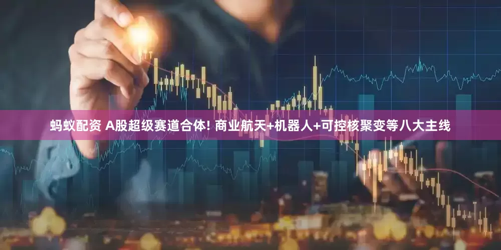 蚂蚁配资 A股超级赛道合体! 商业航天+机器人+可控核聚变等八大主线
