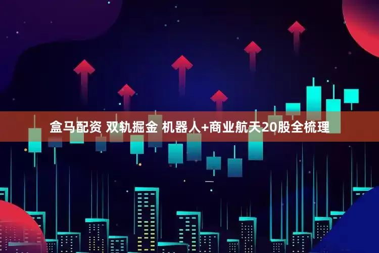 盒马配资 双轨掘金 机器人+商业航天20股全梳理