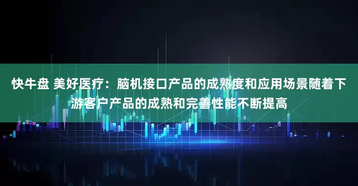快牛盘 美好医疗：脑机接口产品的成熟度和应用场景随着下游客户产品的成熟和完善性能不断提高
