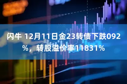 闪牛 12月11日金23转债下跌092%，转股溢价率11831%